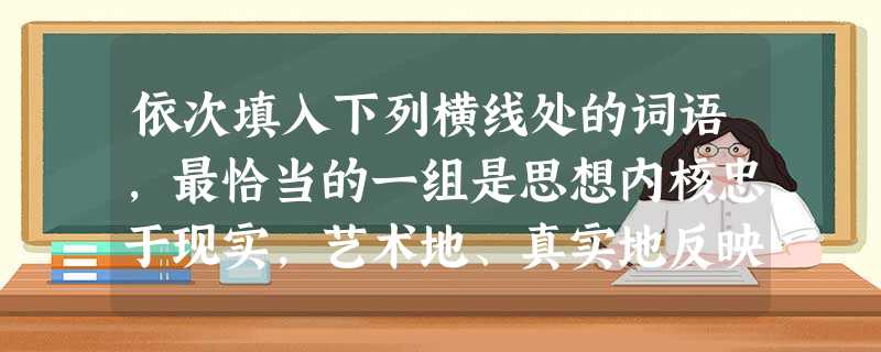 依次填入下列横线处的词语,最恰当的一组是思想内核忠于现实,艺术地、真实地反映现实,并反过来深远地、潜移默化地现实,这是长久以来现实主义创作的神圣职责。只有始 依次填入下列横线处的词语,最恰当的一组是思想内核忠于现实,艺术地、真实地反映现实,并反过来深远地、潜移默化地现实,这是长久以来现实主义创作的神圣职责。只有始