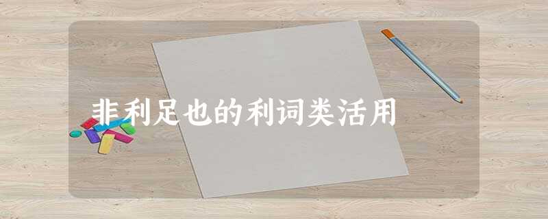 非利足也的利词类活用 非利足也的利词类活用