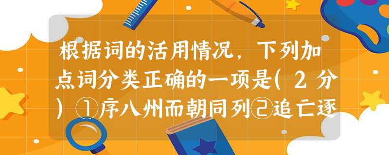 根据词的活用情况,下列加点词分类正确的一项是(2分)①序八州而朝同列②追亡逐北③假舆马者,非利足也④天下云集响应⑤会盟而谋弱秦⑥非能水也⑦上食埃土⑧是使民养 根据词的活用情况,下列加点词分类正确的一项是(2分)①序八州而朝同列②追亡逐北③假舆马者,非利足也④天下云集响应⑤会盟而谋弱秦⑥非能水也⑦上食埃土⑧是使民养