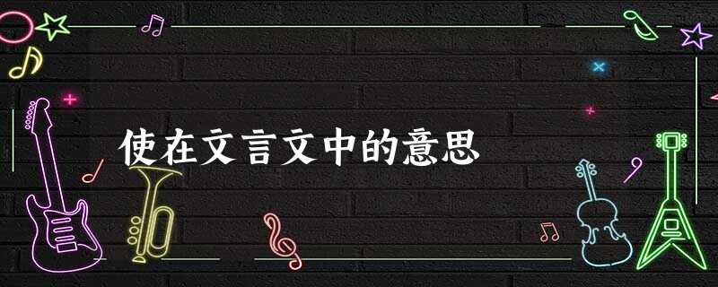 使在文言文中的意思 使在文言文中的意思