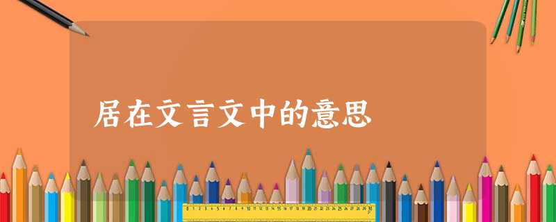 居在文言文中的意思 居在文言文中的意思