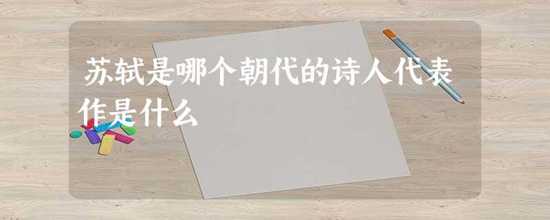 苏轼是哪个朝代的诗人代表作是什么 苏轼是哪个朝代的诗人代表作是什么