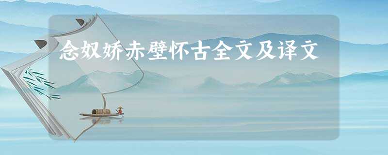 念奴娇赤壁怀古全文及译文 念奴娇赤壁怀古全文及译文