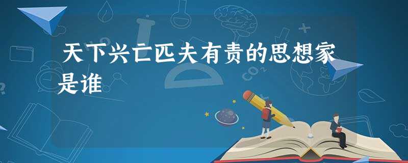 天下兴亡匹夫有责的思想家是谁 天下兴亡匹夫有责的思想家是谁