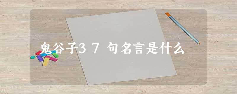 鬼谷子37句名言是什么 鬼谷子37句名言是什么