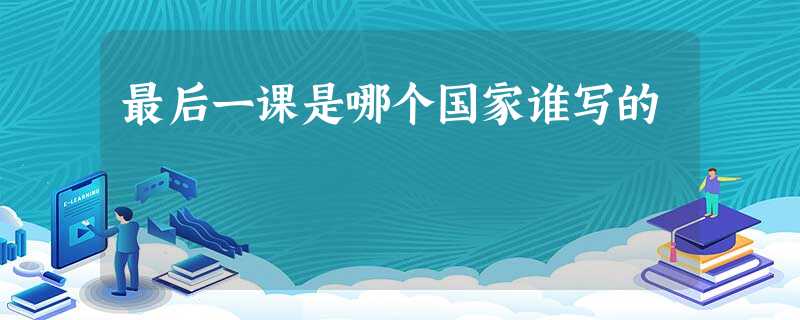 最后一课是哪个国家谁写的 最后一课是哪个国家谁写的