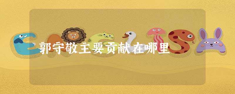 郭守敬主要贡献在哪里 郭守敬主要贡献在哪里