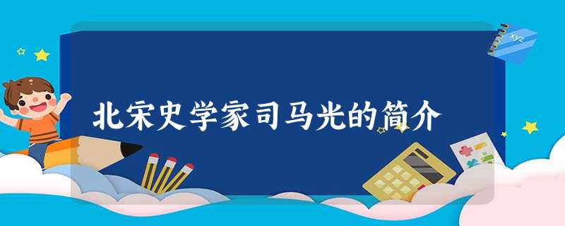 北宋史学家司马光的简介 北宋史学家司马光的简介