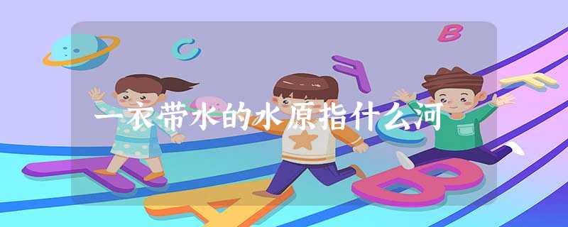 一衣带水的水原指什么河 一衣带水的水原指什么河