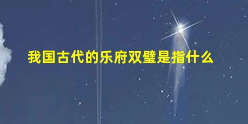 我国古代的乐府双璧是指什么 我国古代的乐府双璧是指什么