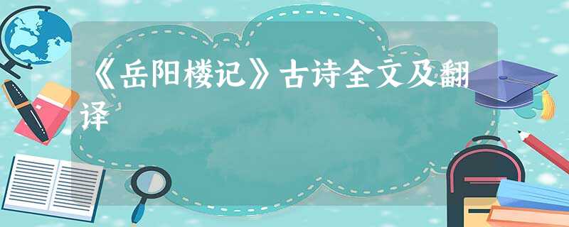 《岳阳楼记》古诗全文及翻译 《岳阳楼记》古诗全文及翻译