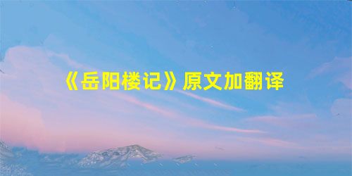 《岳阳楼记》原文加翻译 《岳阳楼记》原文加翻译