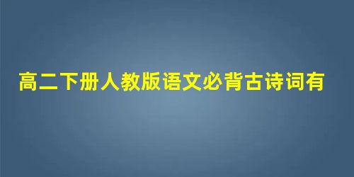 高二下册人教版语文必背古诗词有哪些 高二下册人教版语文必背古诗词有哪些