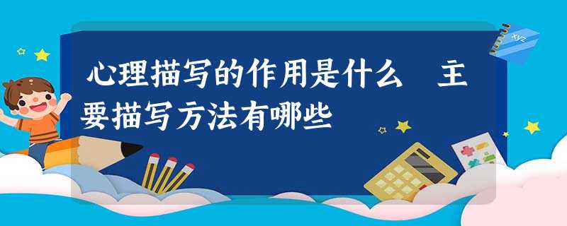 心理描写的作用是什么 主要描写方法有哪些 心理描写的作用是什么 主要描写方法有哪些