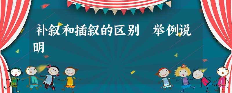 补叙和插叙的区别 举例说明 补叙和插叙的区别 举例说明