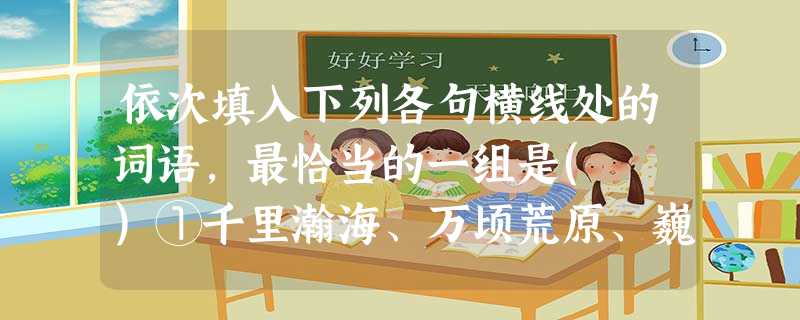 依次填入下列各句横线处的词语,最恰当的一组是( )①千里瀚海、万顷荒原、巍巍高山、茫茫苍穹,这样一些在时间上______、在空间上浩大的景物,往往可以成为与之 依次填入下列各句横线处的词语,最恰当的一组是( )①千里瀚海、万顷荒原、巍巍高山、茫茫苍穹,这样一些在时间上______、在空间上浩大的景物,往往可以成为与之