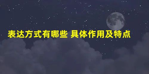 表达方式有哪些 具体作用及特点是什么 表达方式有哪些 具体作用及特点是什么