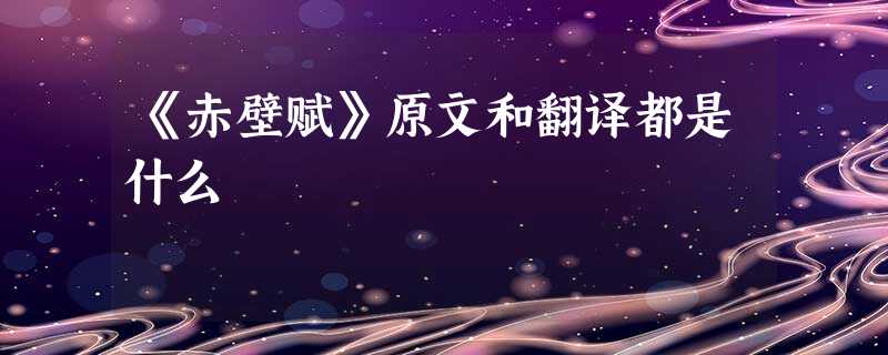 《赤壁赋》原文和翻译都是什么 《赤壁赋》原文和翻译都是什么