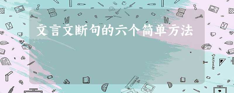 文言文断句的六个简单方法 文言文断句的六个简单方法