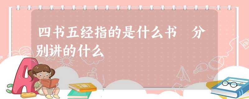 四书五经指的是什么书 分别讲的什么 四书五经指的是什么书 分别讲的什么