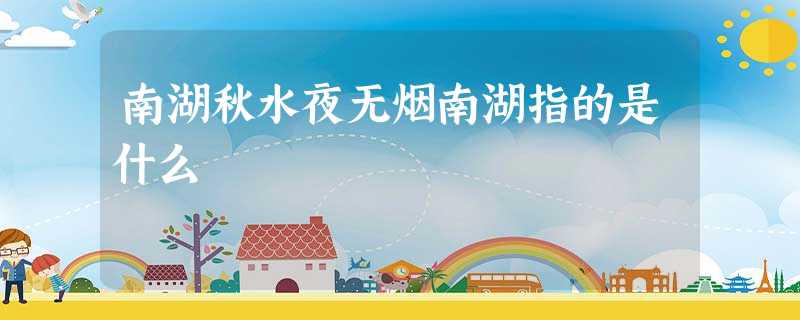 南湖秋水夜无烟南湖指的是什么 南湖秋水夜无烟南湖指的是什么