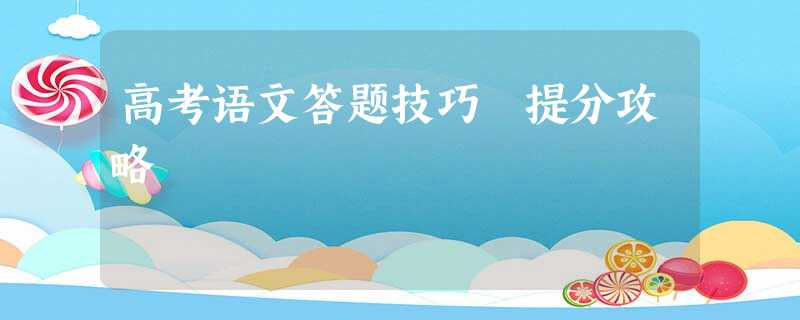 高考语文答题技巧 提分攻略 高考语文答题技巧 提分攻略