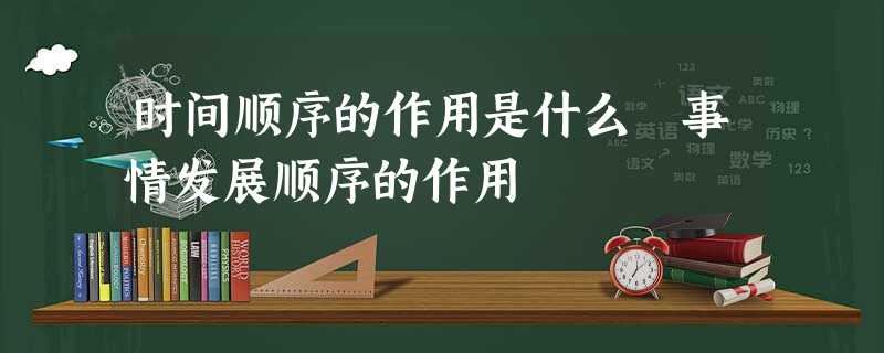 时间顺序的作用是什么 事情发展顺序的作用 时间顺序的作用是什么 事情发展顺序的作用