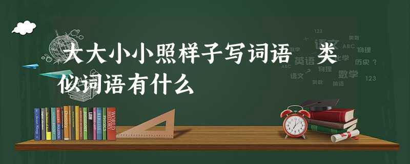 大大小小照样子写词语 类似词语有什么 大大小小照样子写词语 类似词语有什么