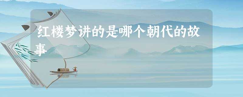 红楼梦讲的是哪个朝代的故事 红楼梦讲的是哪个朝代的故事
