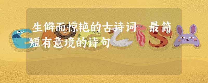 生僻而惊艳的古诗词 最简短有意境的诗句 生僻而惊艳的古诗词 最简短有意境的诗句