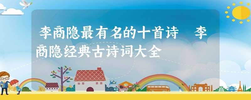 李商隐最有名的十首诗 李商隐经典古诗词大全 李商隐最有名的十首诗 李商隐经典古诗词大全