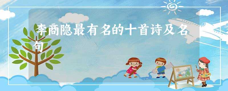 李商隐最有名的十首诗及名句 李商隐最有名的十首诗及名句