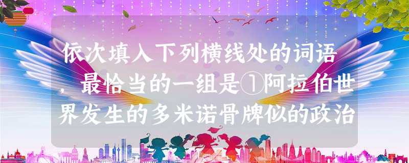 依次填入下列横线处的词语,最恰当的一组是①阿拉伯世界发生的多米诺骨牌似的政治___________________________________ 依次填入下列横线处的词语,最恰当的一组是①阿拉伯世界发生的多米诺骨牌似的政治___________________________________