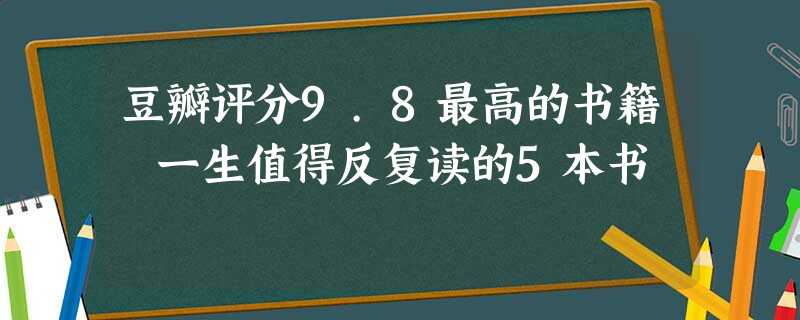 豆瓣评分9.8最高的书籍 一生值得反复读的5本书 豆瓣评分9.8最高的书籍 一生值得反复读的5本书