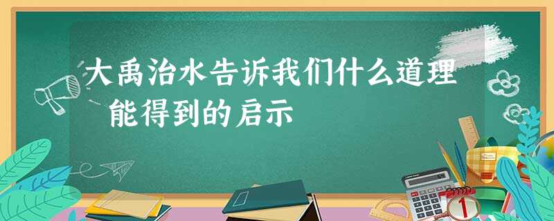 大禹治水告诉我们什么道理 能得到的启示 大禹治水告诉我们什么道理 能得到的启示