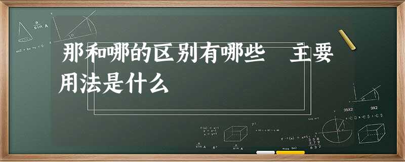 那和哪的区别有哪些 主要用法是什么 那和哪的区别有哪些 主要用法是什么