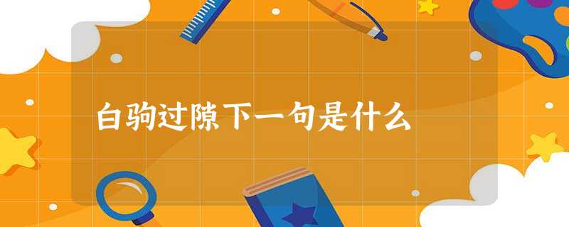 白驹过隙下一句是什么 白驹过隙下一句是什么