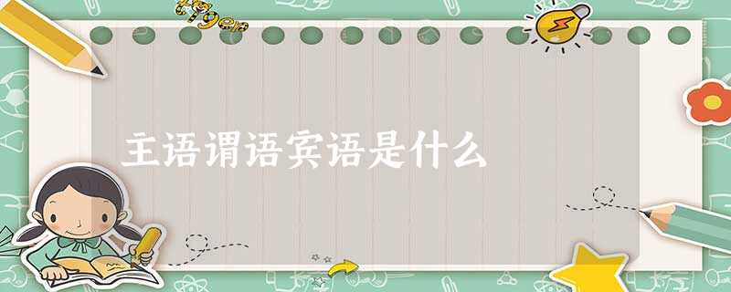 主语谓语宾语是什么 主语谓语宾语是什么