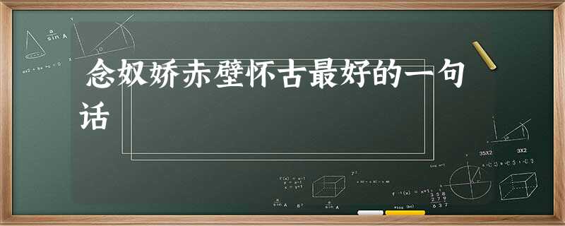 念奴娇赤壁怀古最好的一句话 念奴娇赤壁怀古最好的一句话