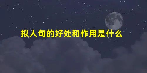 拟人句的好处和作用是什么 拟人句的好处和作用是什么