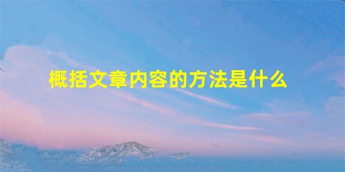 概括文章内容的方法是什么 概括文章内容的方法是什么
