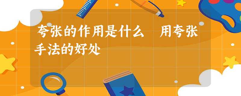 夸张的作用是什么 用夸张手法的好处 夸张的作用是什么 用夸张手法的好处