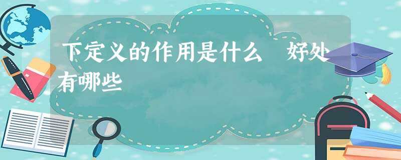 下定义的作用是什么 好处有哪些 下定义的作用是什么 好处有哪些