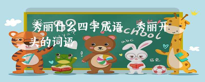 秀丽什么四字成语 秀丽开头的词语 秀丽什么四字成语 秀丽开头的词语