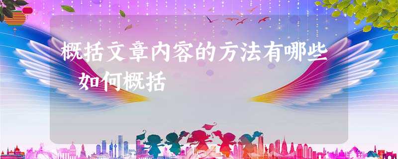 概括文章内容的方法有哪些 如何概括 概括文章内容的方法有哪些 如何概括