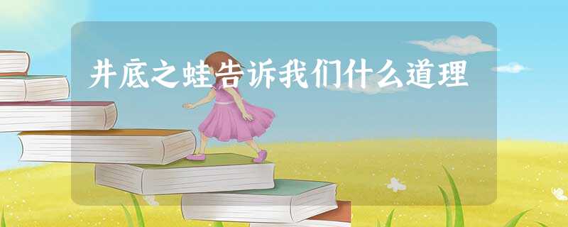 井底之蛙告诉我们什么道理 井底之蛙告诉我们什么道理