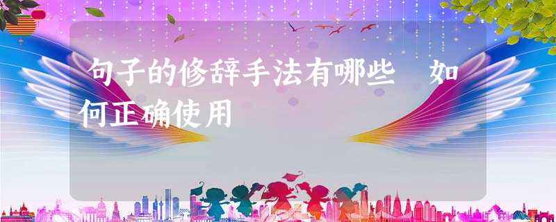 句子的修辞手法有哪些 如何正确使用 句子的修辞手法有哪些 如何正确使用