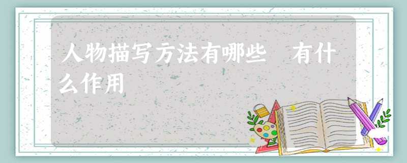 人物描写方法有哪些 有什么作用 人物描写方法有哪些 有什么作用