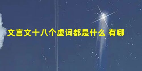 文言文十八个虚词都是什么 有哪些用法 文言文十八个虚词都是什么 有哪些用法