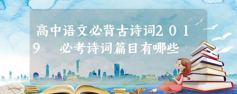 高中语文必背古诗词2019 必考诗词篇目有哪些 高中语文必背古诗词2019 必考诗词篇目有哪些